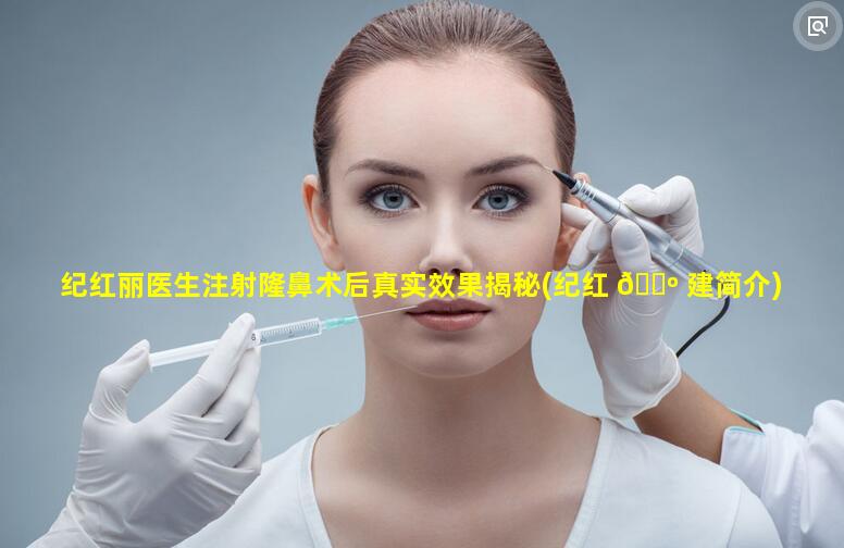 纪红丽医生注射隆鼻术后真实效果揭秘(纪红 🌺 建简介)